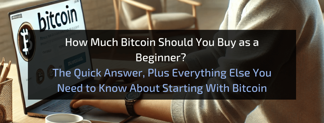 How Much Bitcoin Should You Buy as a Beginner?  The Quick Answer, Plus Everything Else You Need to Know About Starting With Bitcoin